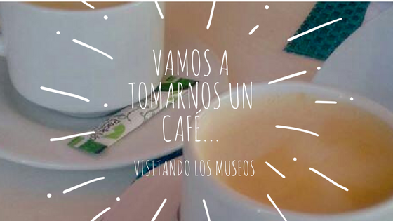 Vamos a tomarnos un café... visitando los museos