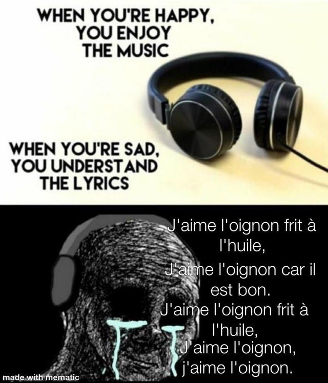 When you're happy, you enjoy the music.
When you're sad, you understand the lyrics.
Crying Wojak:
J'aime l'oignon frit à l'huile, 
J'aime l'oignon car il est bon.
J'aime l'oignon frit à l'huile,
J'aime l'oignon, j'aime l'oignon.