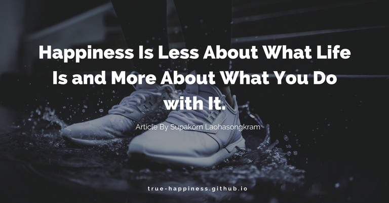 Happiness Is Less About What Life Is and More About What You Do with It.