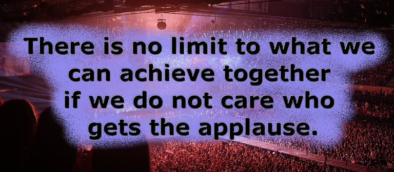 There is no limit to what we can achieve together if we do not care who gets the applause