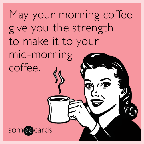 May your morning coffee give you the strength to make it to your  mid-morning coffee. | Encouragement Ecard