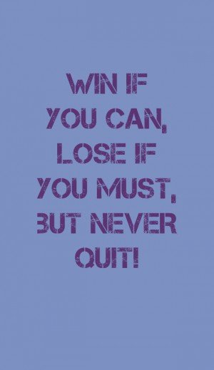 Win if you can, lose if you must but never Quit.jpg