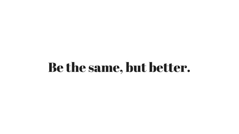 Be the same, but better..jpg