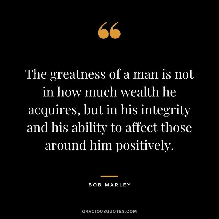 The-greatness-of-a-man-is-not-in-how-much-wealth-he-acquires-but-in-his-integrity-and-his-ability-to-affect-those-around-him-positively.-–-Bob-Marley.jpg
