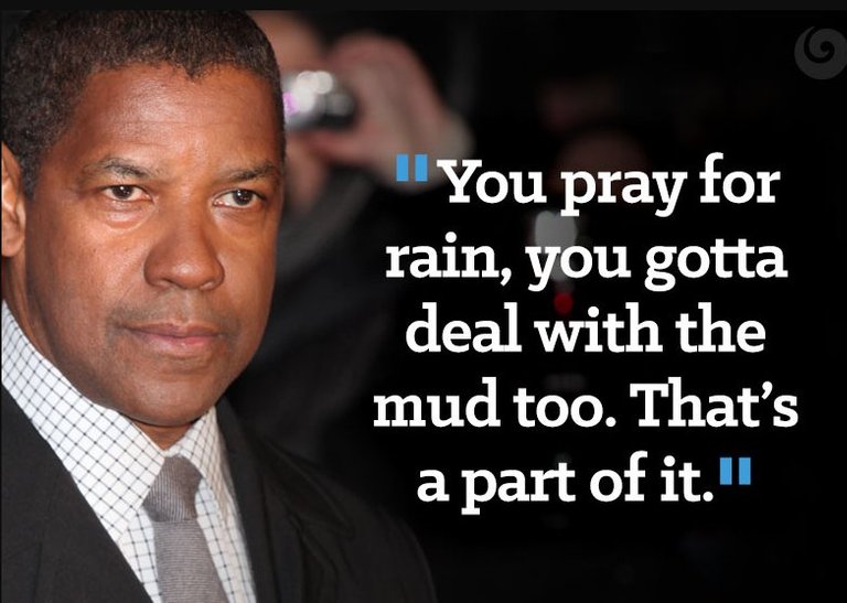 You pray for rain, you gotta deal with the mud too. That's a part of it. - Denzel Washington.jpg