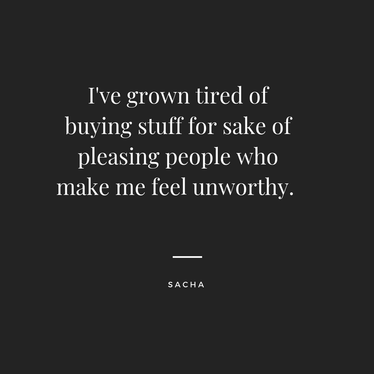 I've grown tired of buying stuff for sake of pleasing people who make me feel unworthy. (1).png