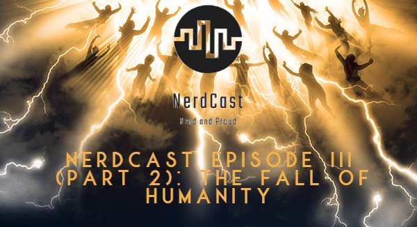 NerdCast Episode III (Part 2)_ The Fall of Humanity.jpg