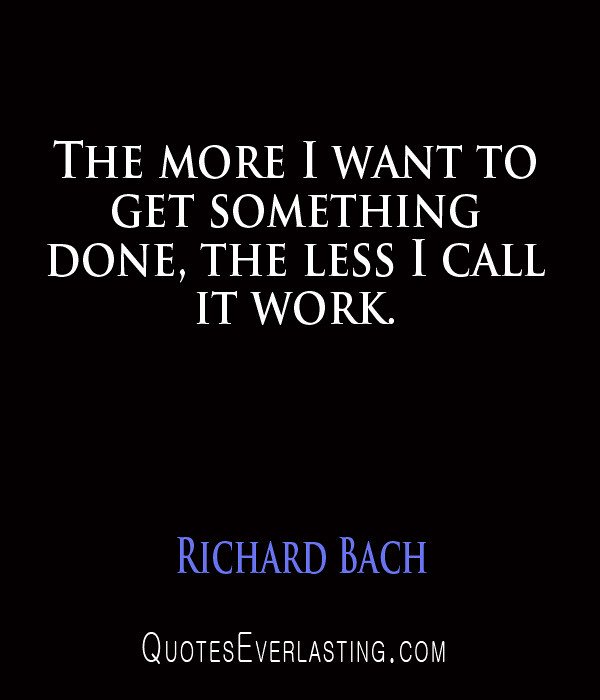 Richard Bach - The more I want to get something done, the less I call it work.