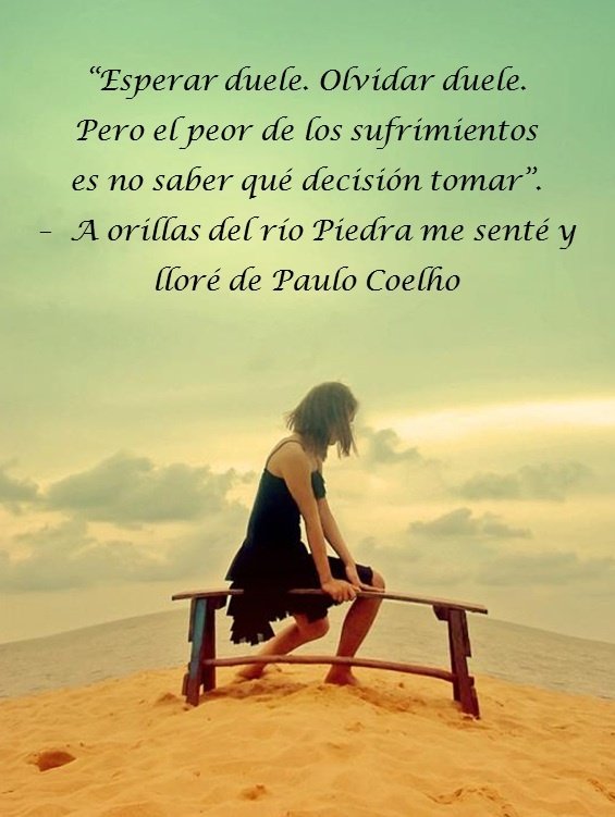 “Esperar duele_ Olvidar duele.   Pero el peor de los sufrimientos   es no saber qué decisión tomar”.  –  A orillas del río Piedra me senté y lloré de Paulo Coelho.jpg