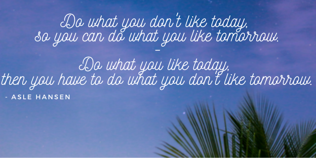 Do what you don't like today, so you can do what you like tomorrow. Do what you like today, then you have to do what you don't like tomorrow..png