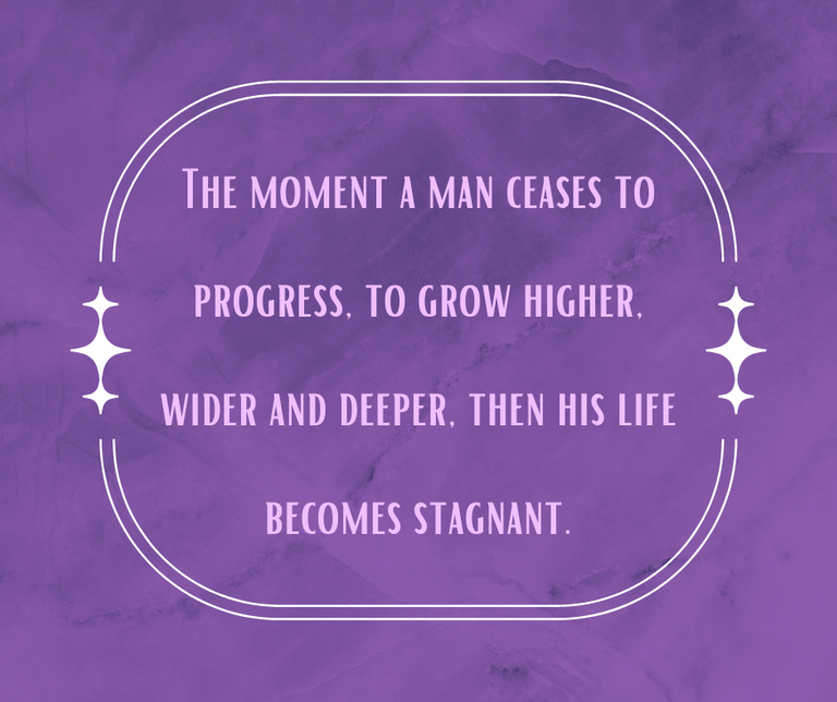 The moment a man ceases to progress, to grow higher, wider and deeper, then his life becomes stagnant..png