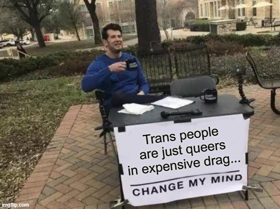 trans are just queers in expensive drag change my mind.jpg