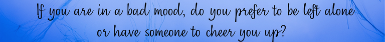 If you are in a bad mood, do you prefer to be left alone or have someone to cheer you up.png