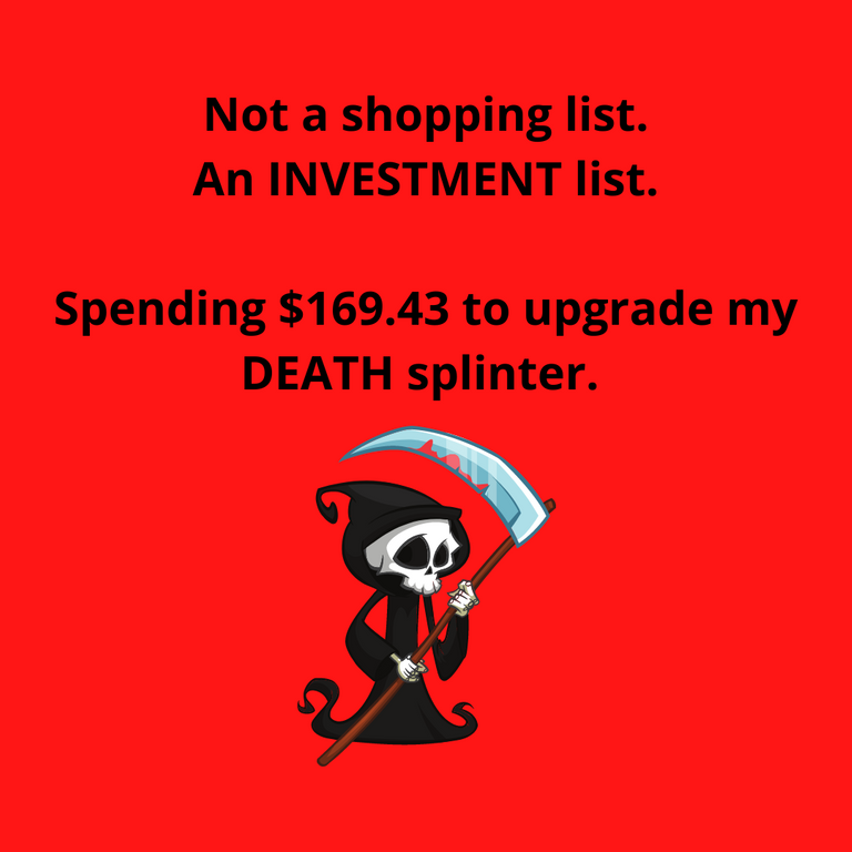 Not a shopping list. An INVESTMENT list. Spending $169.43 to upgrade my DEATH splinter..png