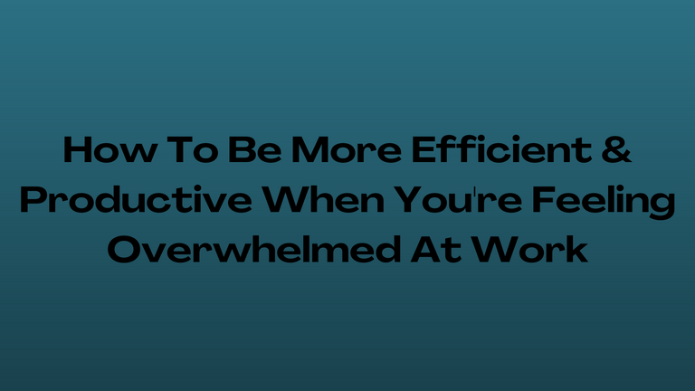 How To Be More Efficient & Productive When You're Feeling Overwhelmed At Work.png