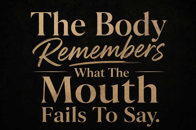 The Body Remembers What The Mouth Fails To Say.