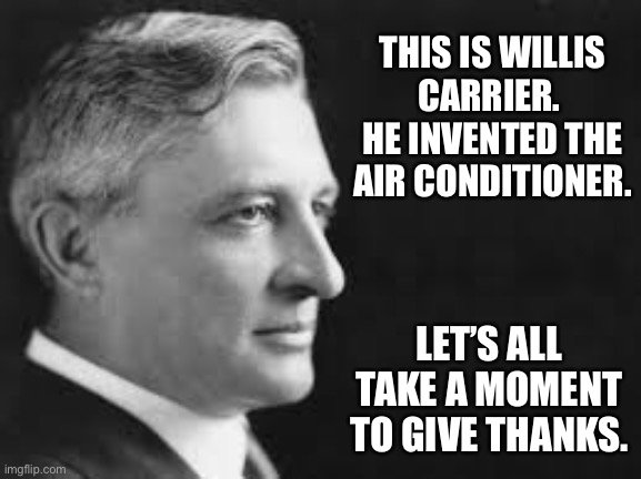 THIS IS WILLIS CARRIER. HE INVENTED THE AIR CONDITIONER. LET’S ALL TAKE A MOMENT TO GIVE THANKS.