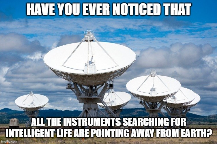 HAVE YOU EVER NOTICED THAT ALL THE INSTRUMENTS SEARCHING FOR INTELLIGENT LIFE ARE POINTING AWAY FROM EARTH?