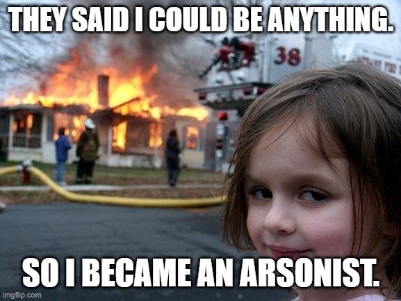 THEY SAID I COULD BE ANYTHING. SO I BECAME AN ARSONIST.