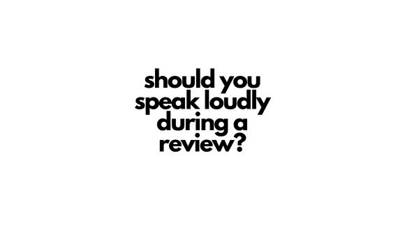 should you speak loudly during a review?