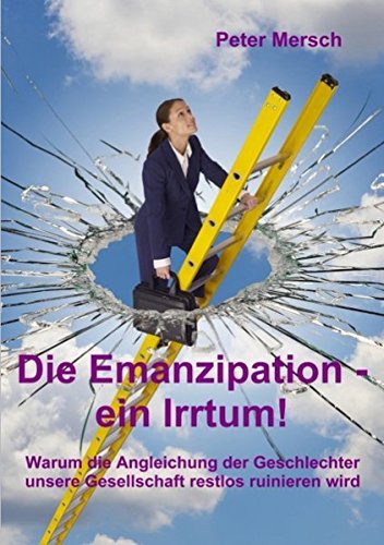 Peter Mersch: Die Emanzipation - ein Irrtum!- Warum die Angleichung der Geschlechter unsere Gesellschaft restlos ruinieren wird