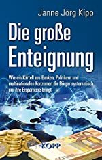 Janne Jörg Kipp: Die große Enteignung - Wie ein Kartell aus Banken, Politikern und multinationalen Konzernen die Bürger systematisch um ihre Ersparnisse bringt