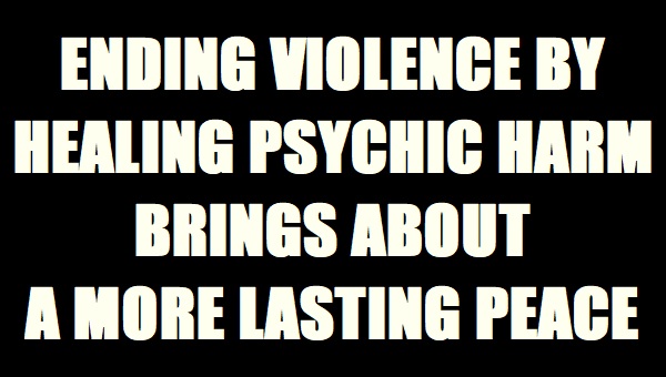 Ending Violence by Healing Psychic Harm Brings About a More Lasting Peace