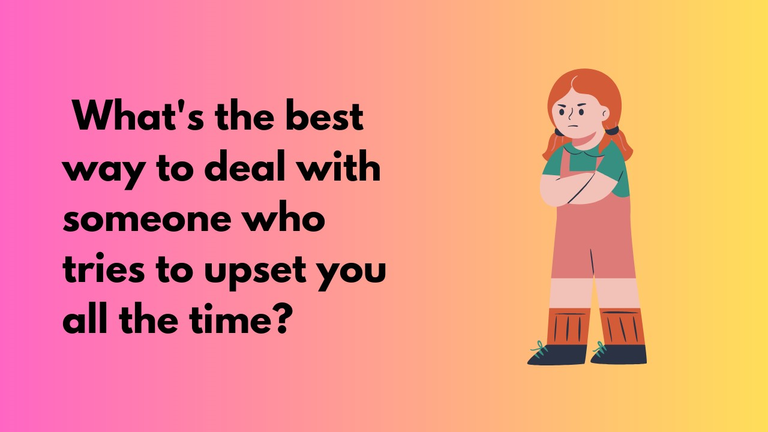    What's the best way to deal with someone who tries to upset you all the time?