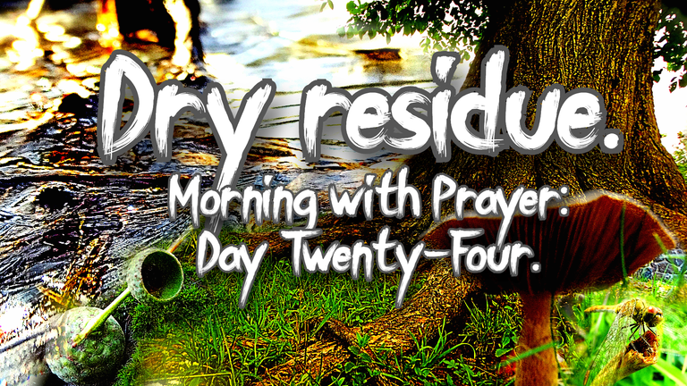 Dry residue. Morning with Prayer: Day Twenty-Four.