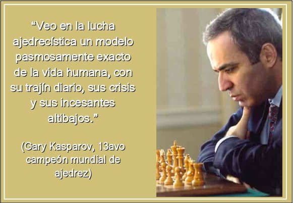 "Veo en la lucha ajedrecística un modelo pasmosamente exacto de la vida humana, con su trajín diario, sus crisis y sus incesantes altibajos" (Kasparov)