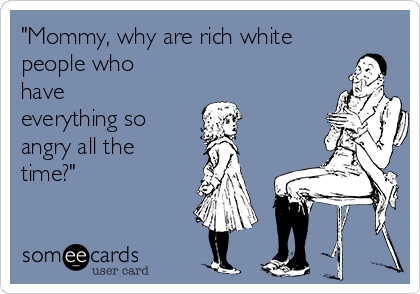 mommy-why-are-rich-white-people-who-have-everything-so-angry-all-the-time-f382d.png