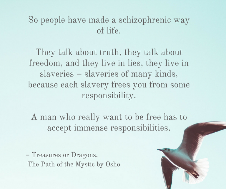 So people have made a schizophrenic way of life. They talk about truth, they talk about freedom, and they live in lies, they live in slaveries – slaveries of many kinds, because each s