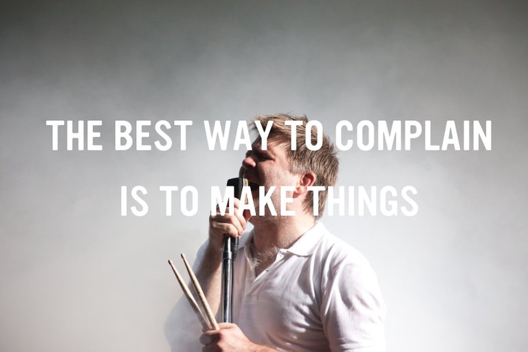 "The best way to complain is to make things"
