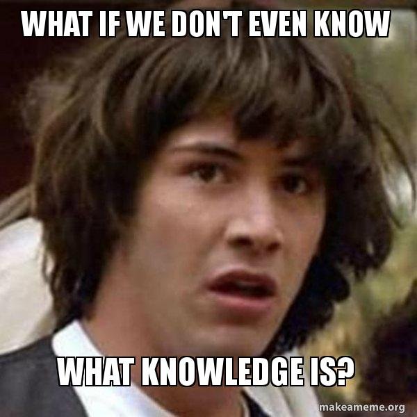 Bad Meme - What if we don't even know what knowledge is?