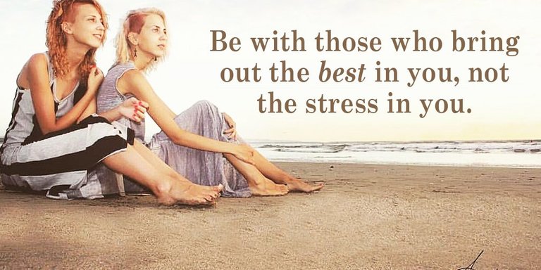 Be with those who bring out the best in you, not the stress in you.