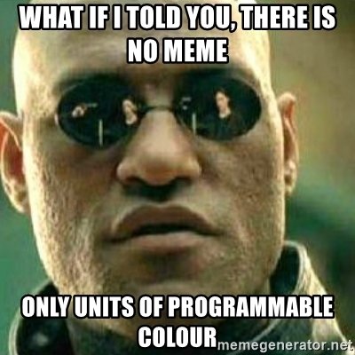 what-if-i-told-you-there-is-no-meme-only-units-of-programmable-colour.jpg