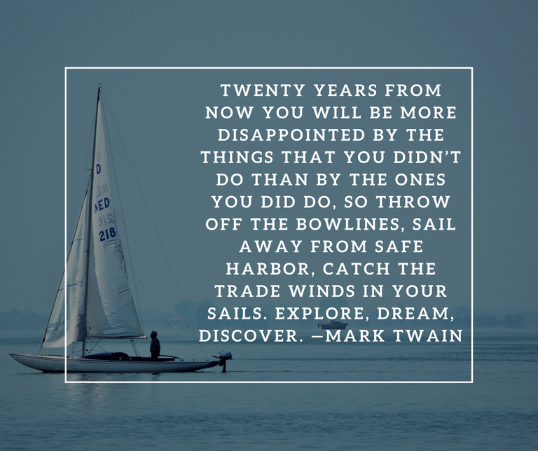 Twenty years from now you will be more disappointed by the things that you didn’t do than by the ones you did do, so throw off the bowlines, sail away from safe harbor, catch the trade winds in your sails. Explore, .png