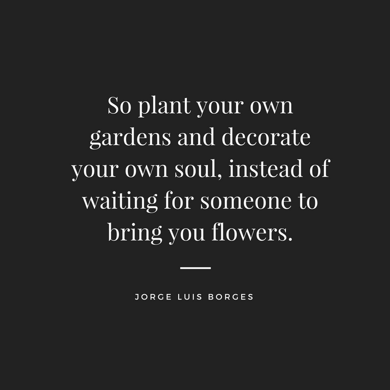 So plant your own gardens and decorate your own soul, instead of waiting for someone to bring you flowers..png