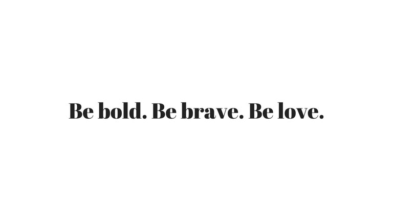 Be bold. Be brave. Be love..jpg