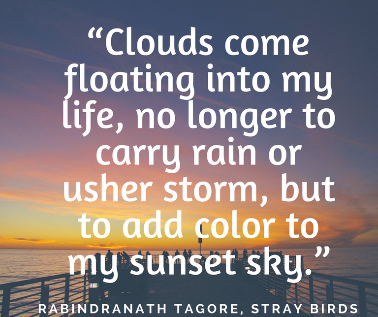“Clouds come floating into my life, no longer to carry rain or usher storm, but to add color to my sunset sky.”.png