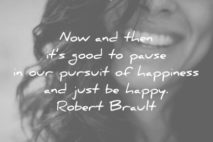 happinessquotesnowandthenitsgoodtopauseourpursuitofhappinessandjustbehappyrobertbraultwisdomquotes.jpg