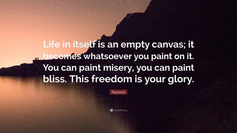 Life in itself is an empty canvas; it beocmes whatsoever you paint on it. You can paint misery, you can paint bliss. This freedom is your glory.jpg