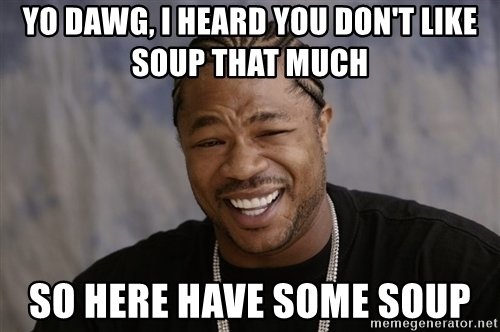yo-dawg-i-heard-you-dont-like-soup-that-much-so-here-have-some-soup.jpg