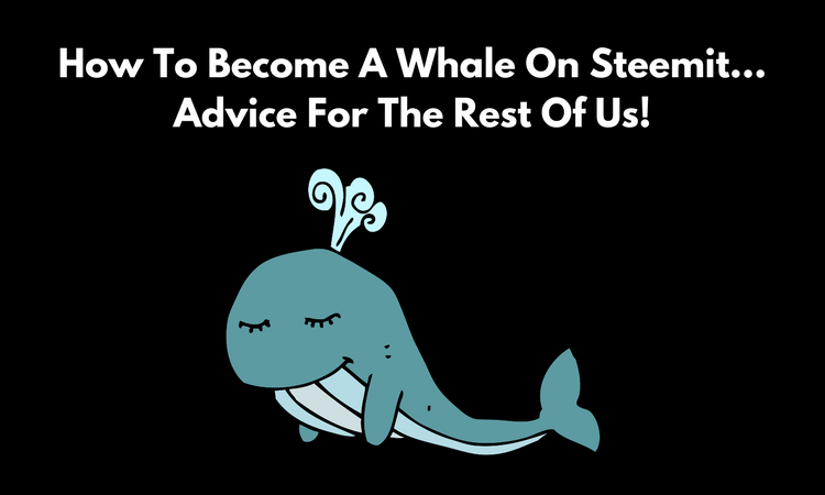 How To Become A Whale In Steemit...Advice For The Rest Of Us! (1).png