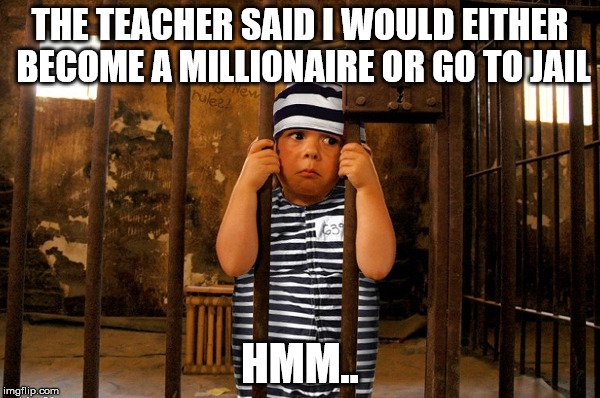 the teacher said i would either become a millionaire or go to jail hmm.jpg