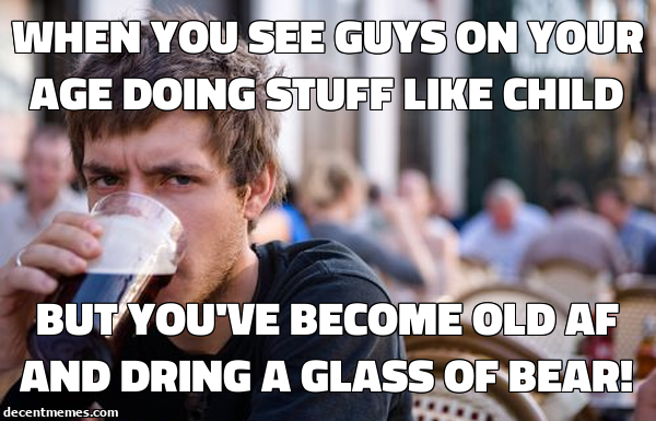 but you've become old af and dring a glass of bear!.jpg