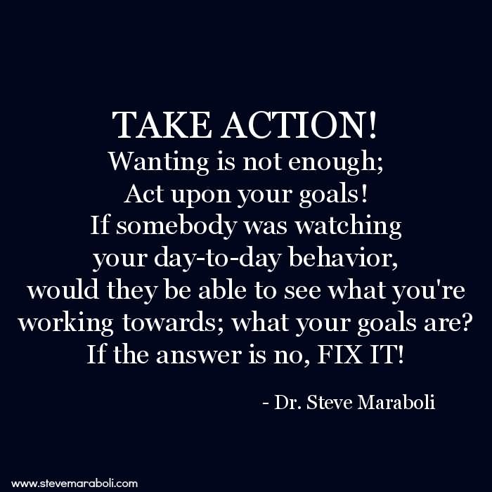 TAKE-ACTION-Wanting-is-not-enough-Act-upon-your-goals-If-somebody-was-watching-your-day-to-day-behavior-would-they-be-able-to-see-what-you’re-working-tow...........-Steve-Maraboli.jpg