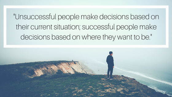 "Unsuccesful people make decisions based on their current situation; successful people make decisions based on where they want to be.".png