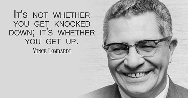 It’s not whether you get knocked down: It’s whether you get up. - Vince Lombardi