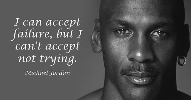 I can accept failure, but I can’t accept not trying. – Michael Jordan